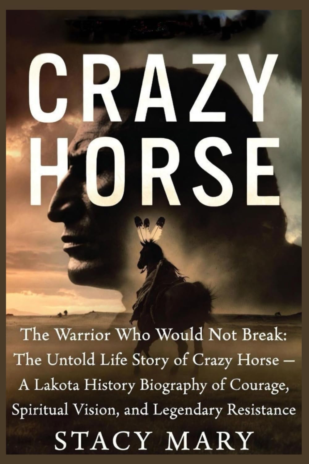 CRAZY HORSE: The Warrior Who Would Not Break: The Untold Life Story of Crazy Horse — A Lakota History Biography of Courage, Spiritual Vision, and Legendary Resistance