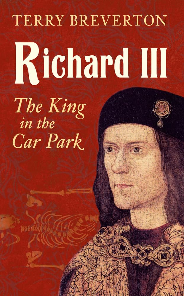 Richard III: The King in the Car Park By Terry Breverton