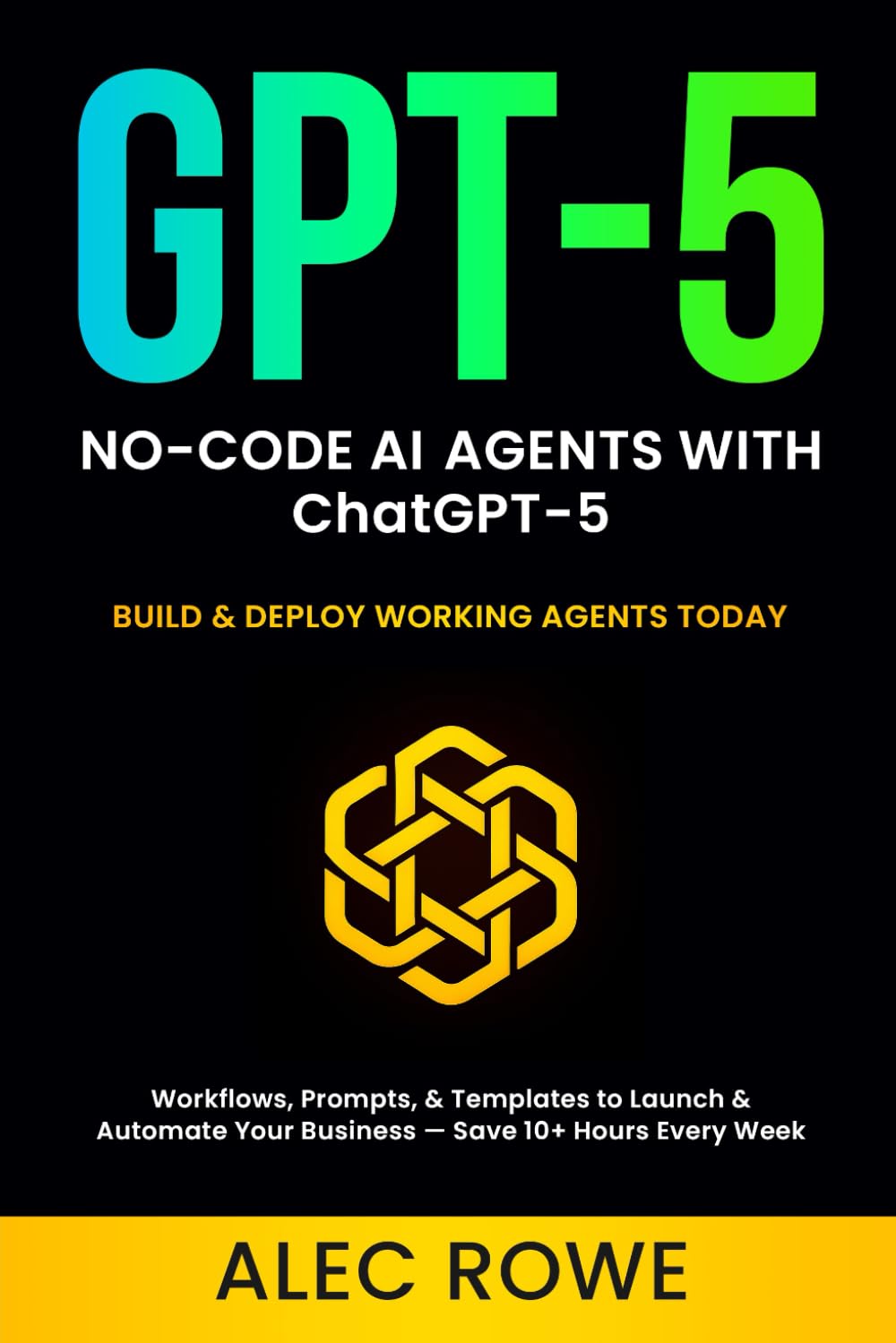 No-Code AI Agents with ChatGPT-5: Build & Deploy Working Agents Today — Workflows, Prompts, & Templates to Launch & Automate Your Business — Save 10+ Hours Every Week (GPT-5) (ChatGPT-5 Mastery)