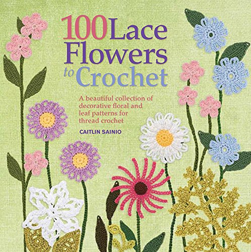100 Lace Flowers to Crochet: A Beautiful Collection of Decorative Floral and Leaf Patterns for Thread Crochet