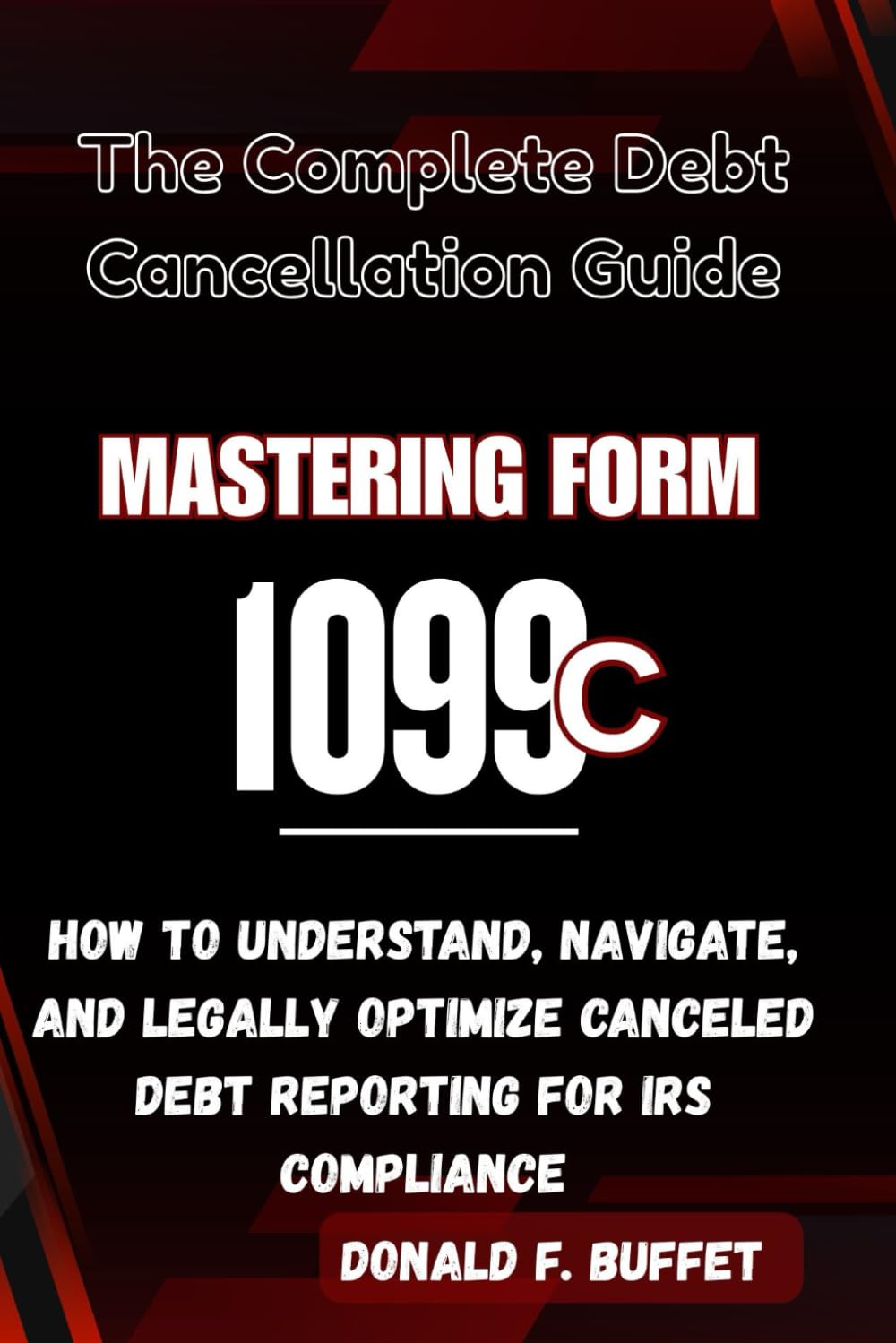 MASTERING FORM 1099-C: The Complete Debt Cancellation Guide: How to Understand, Navigate, and Legally Optimize Canceled Debt Reporting for IRS Compliance