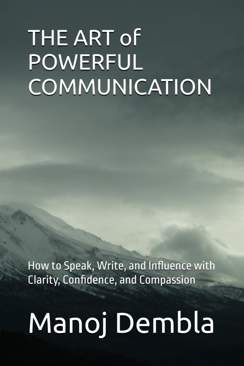 THE ART of POWERFUL COMMUNICATION: How to Speak, Write, and Influence with Clarity, Confidence, and Compassion