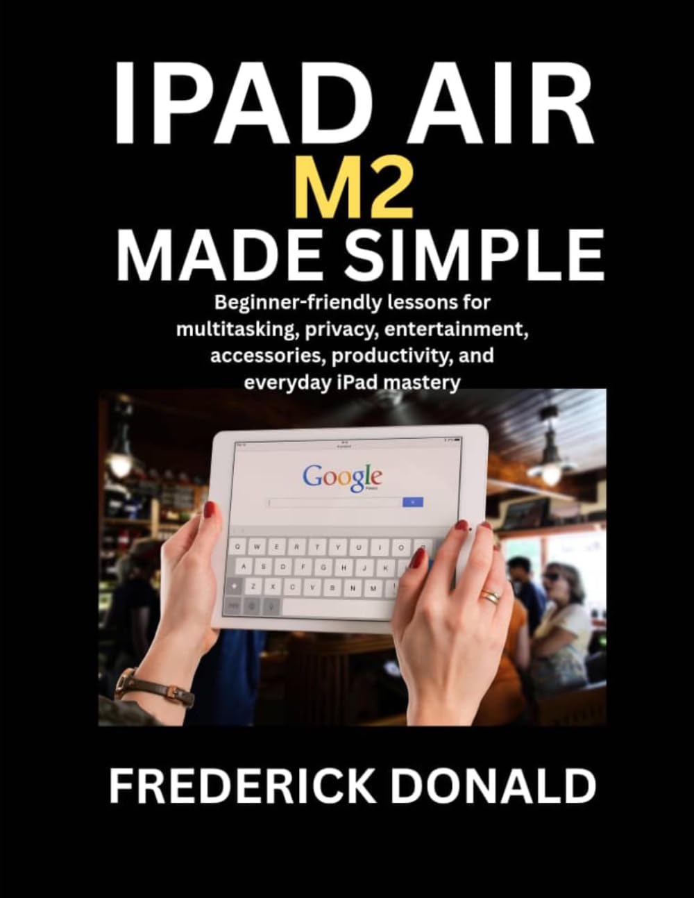 Ipad Air M2 Made Simple: Beginner Friendly Lessons for Multitasking, Privacy, Entertainment, Accessories, Productivity, and Everyday Ipad Mastery