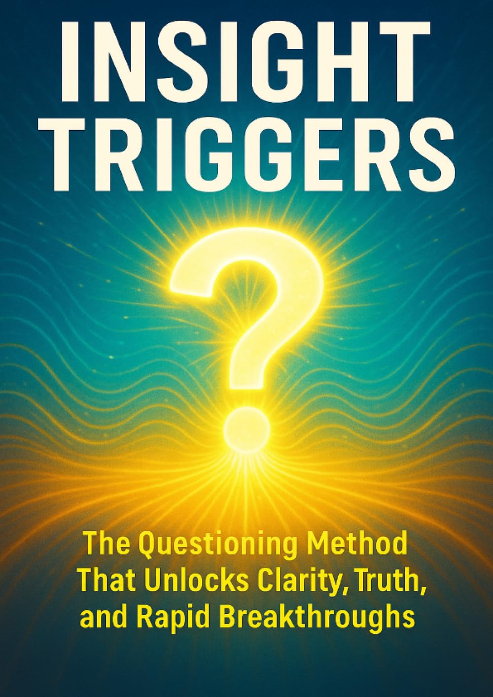 Insight Triggers: The Questioning Method That Unlocks Clarity, Truth, and Rapid Breakthroughs