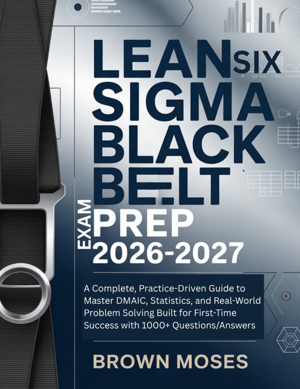 Lean Six Sigma Black Belt Exam Prep 2026-2027: A Complete, Practice-Driven Guide to Master DMAIC, Statistics, and Real-World Problem Solving Built for First-Time Success with 1000+ Questions/Answers