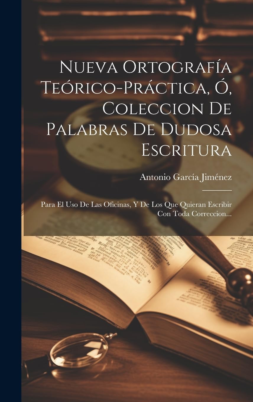 Nueva Ortografía Teórico-práctica, Ó, Coleccion De Palabras De Dudosa Escritura: Para El Uso De Las Oficinas, Y De Los Que Quieran Escribir Con Toda Correccion...