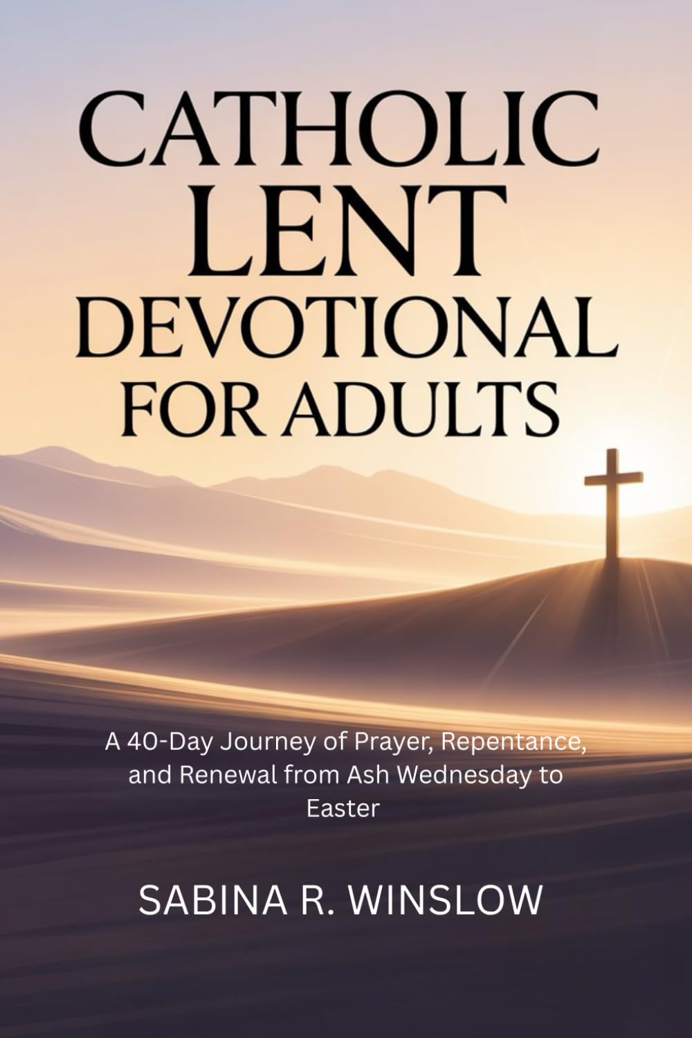 Catholic Lent Devotional for Adults: A 40-Day Journey of Prayer, Repentance, and Renewal from Ash Wednesday to Easter