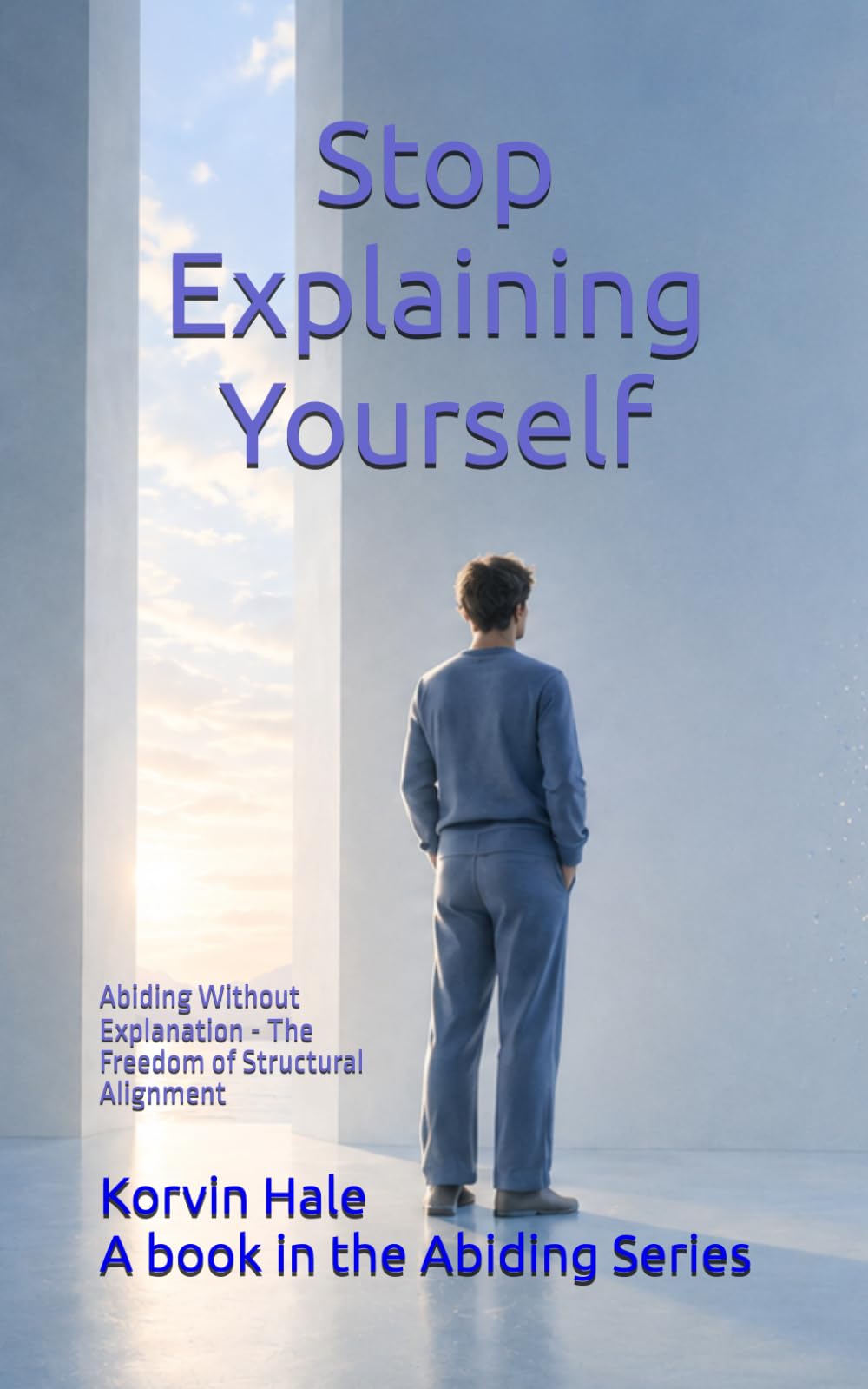 Stop Explaining Yourself: Abiding Without Explanation — The Freedom of Structural Alignment (The Abiding Series)