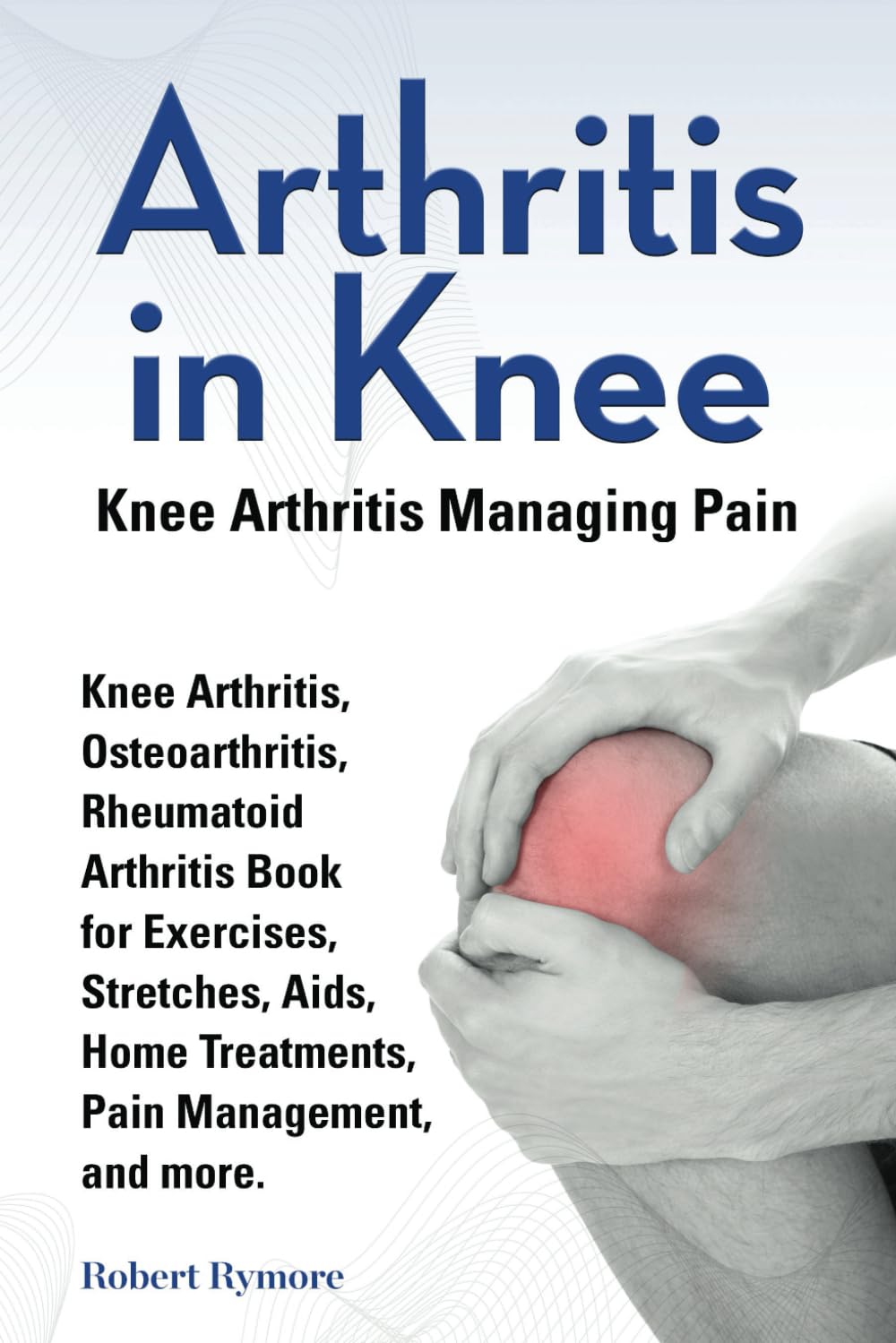 Arthritis in Knee. Knee Arthritis Managing Pain. Knee Arthritis, Osteoarthritis, Rheumatoid Arthritis Book for Exercises, Stretches, Aids, Home Treatments, Pain Management, and more.