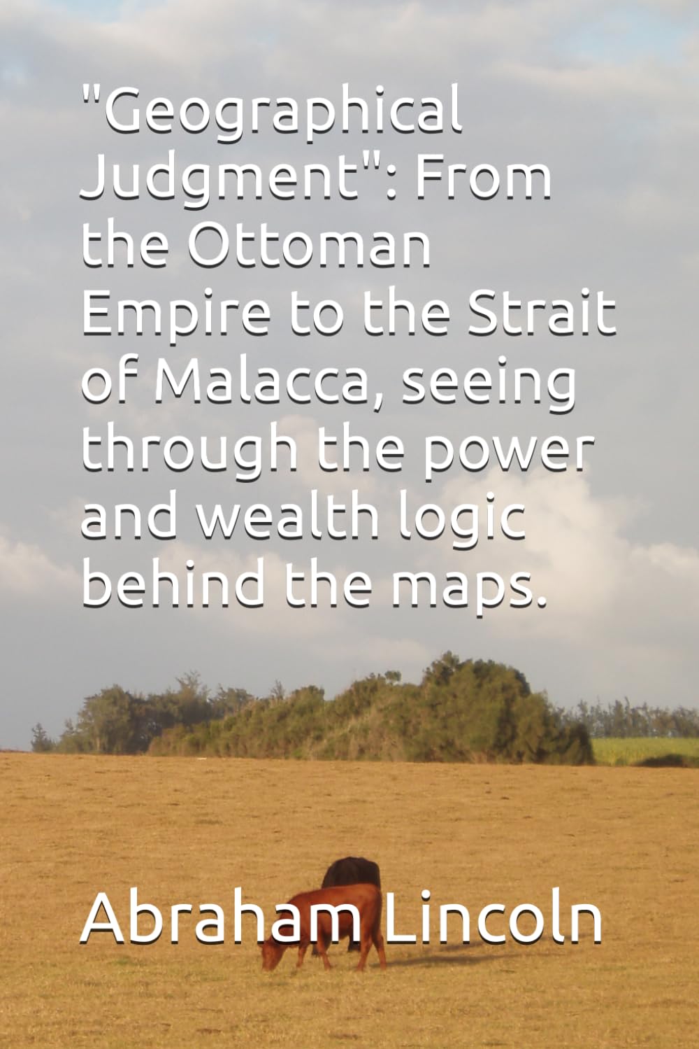 "Geographical Judgment": From the Ottoman Empire to the Strait of Malacca, seeing through the power and wealth logic behind the maps.: 7 (The Metaphors of Geography)