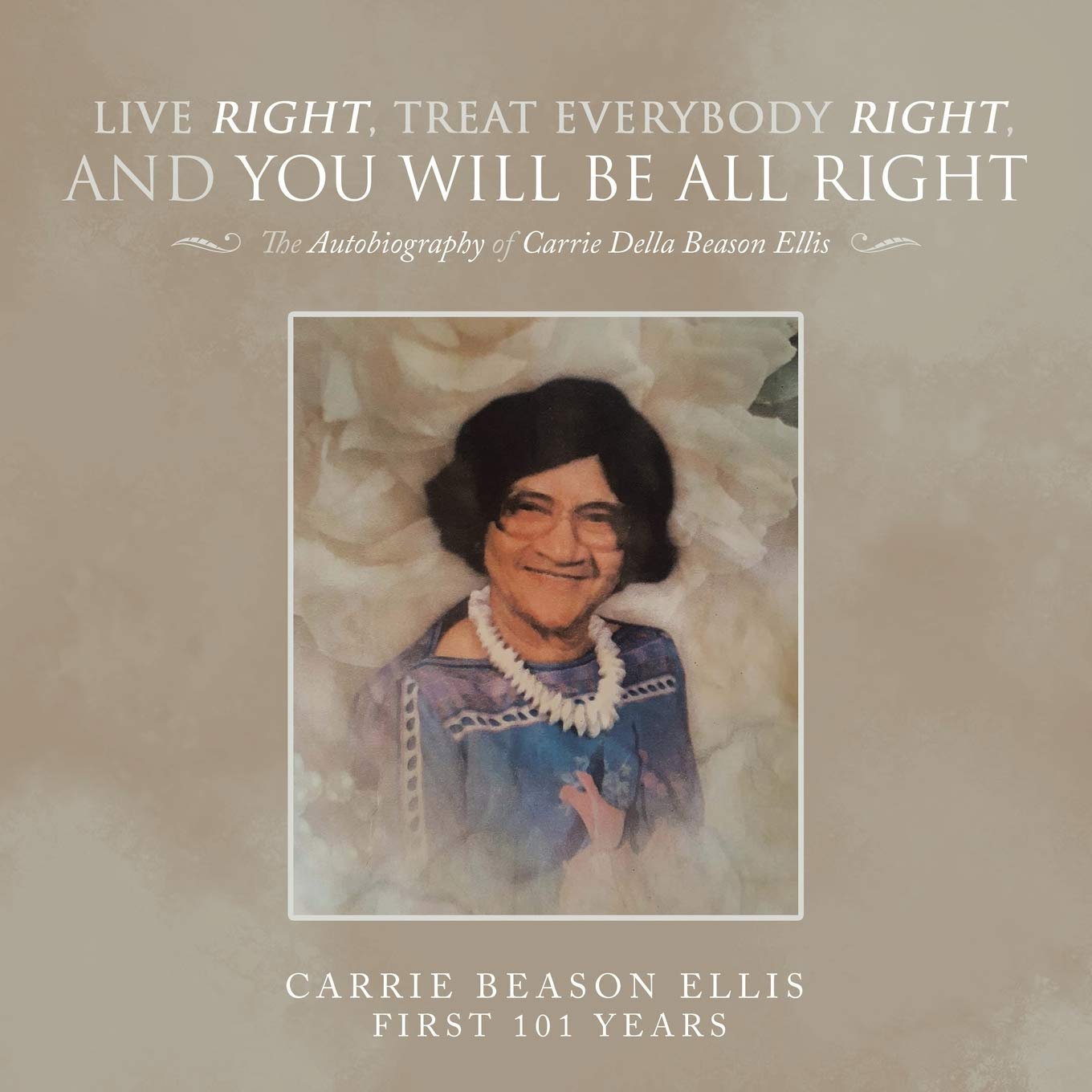 Live Right, Treat Everybody Right, and You Will Be All Right: The Autobiography of Carrie Della Beason Ellis