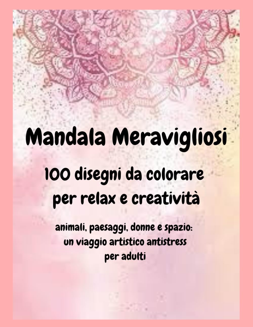 Mandala meravigliosi -100 Disegni da colorare per relax e creatività: Animali, paesaggi, donne e spazio: un viaggio artistico antistress per i più grandi