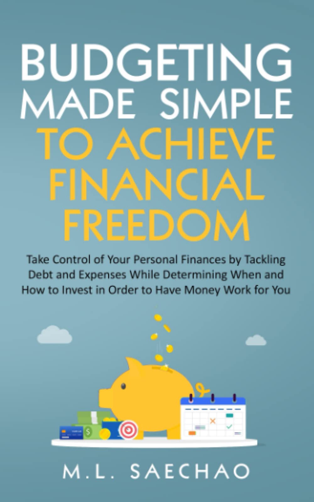 Budgeting Made Simple to Achieve Financial Freedom: Take Control of Your Personal Finances by Tackling Debt and Expenses While Determining When and How to Invest in Order to Have Money Work for You
