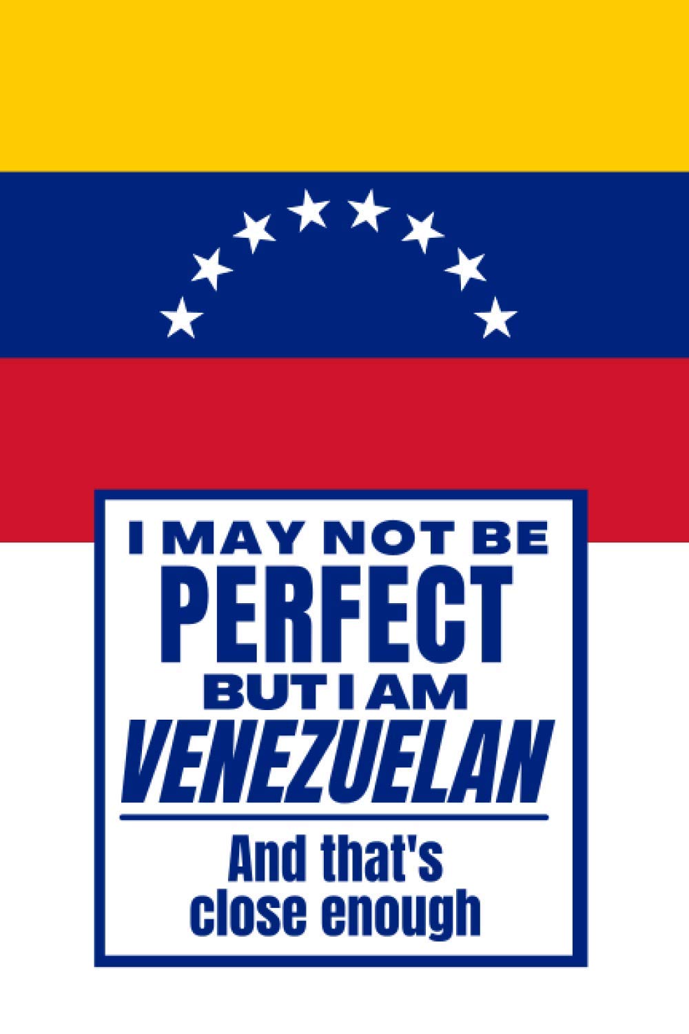 I May Not Be Perfect But I Am Venezuelan And That’s Close Enough: Funny Notebook Venezuelan Family Heritage Venezuela Gifts Sarcastic Humor Journal To ... Wife Son Daughter Family Member Friend