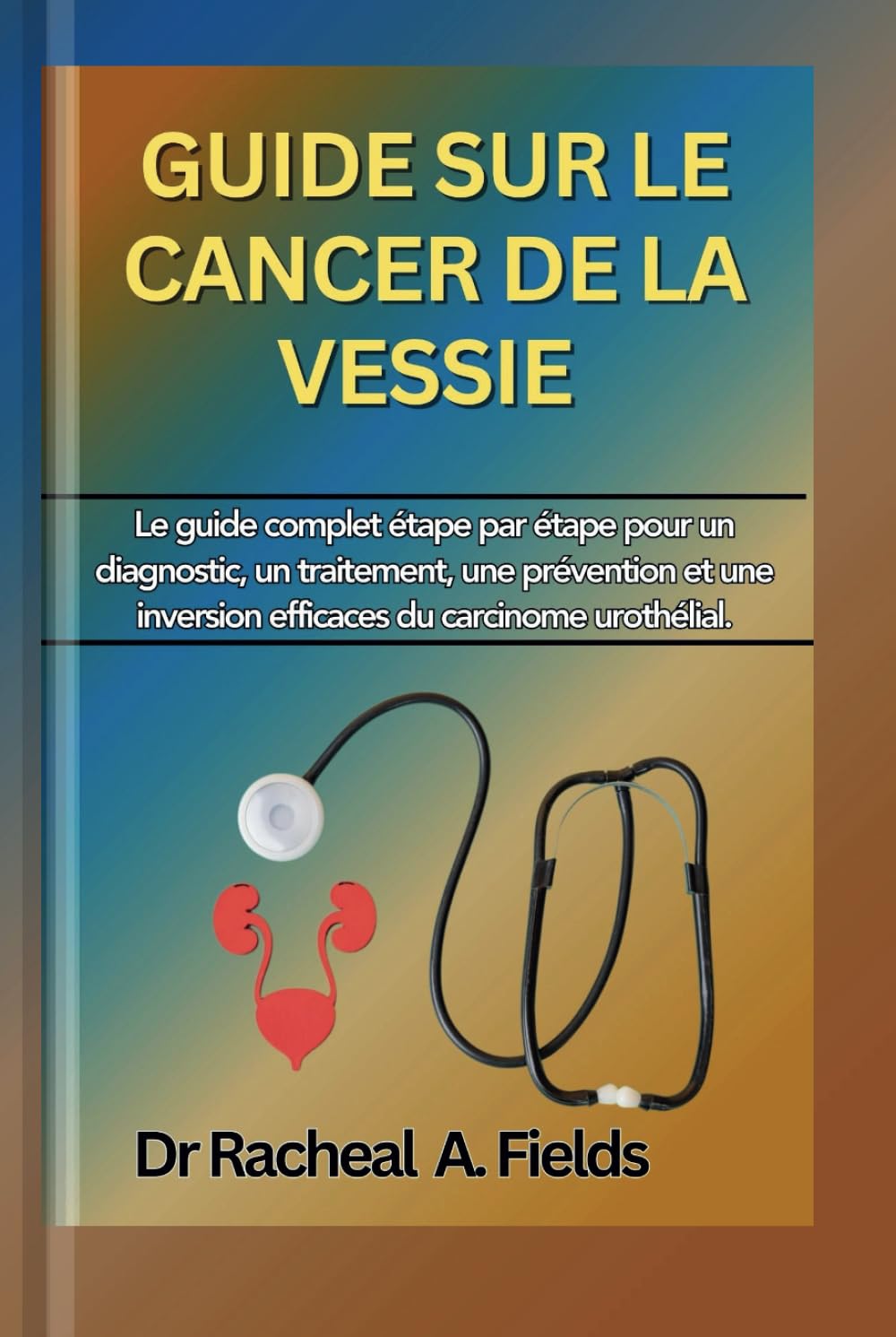 GUIDE SUR LE CANCER DE LA VESSIE: Le guide complet étape par étape pour un diagnostic, un traitement, une prévention et une inversion efficaces du carcinome urothélial