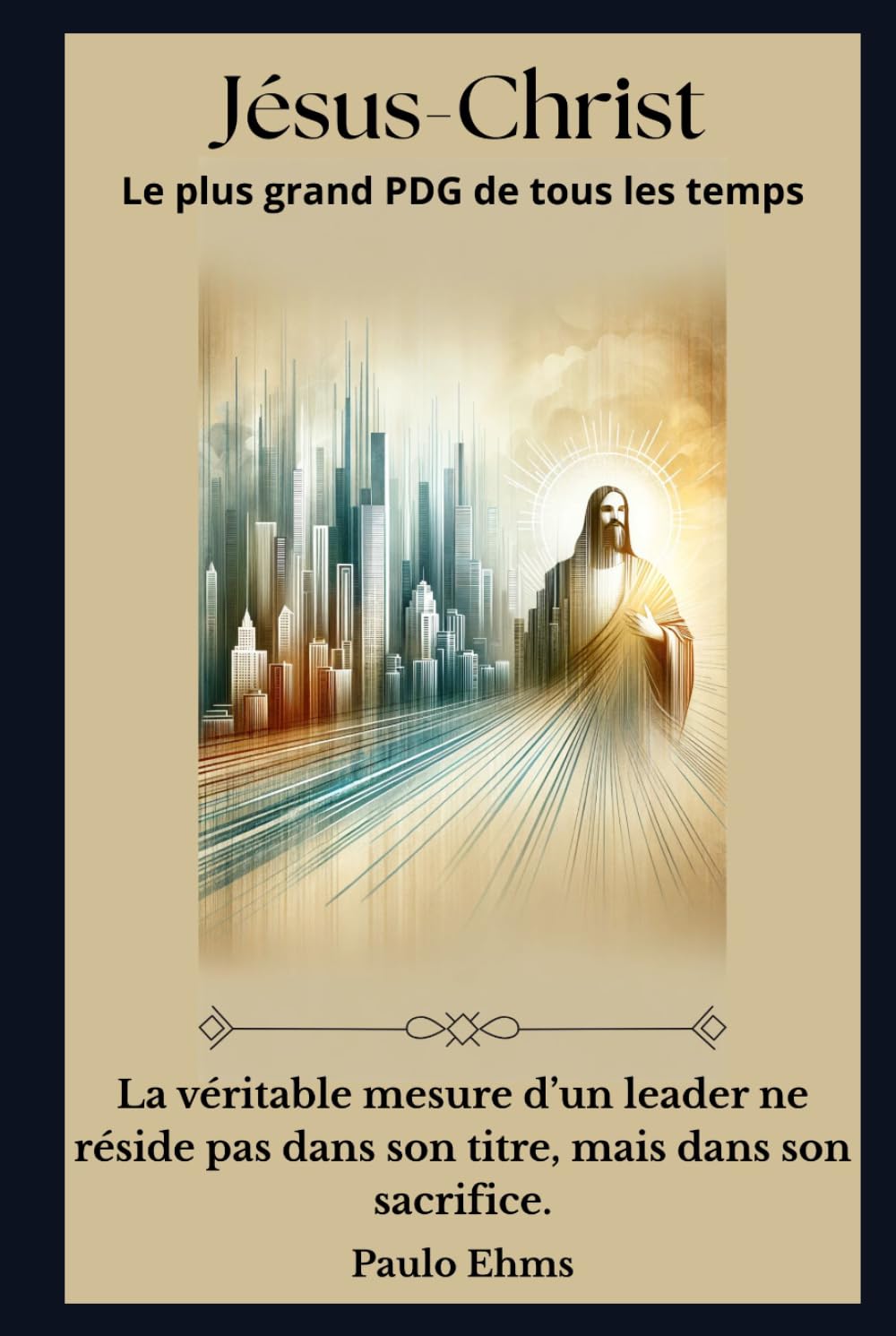 Jésus-Christ : Le Meilleur PDG de Tous les Temps: La véritable mesure d’un leader ne réside pas dans son poste, mais dans son sacrifice.
