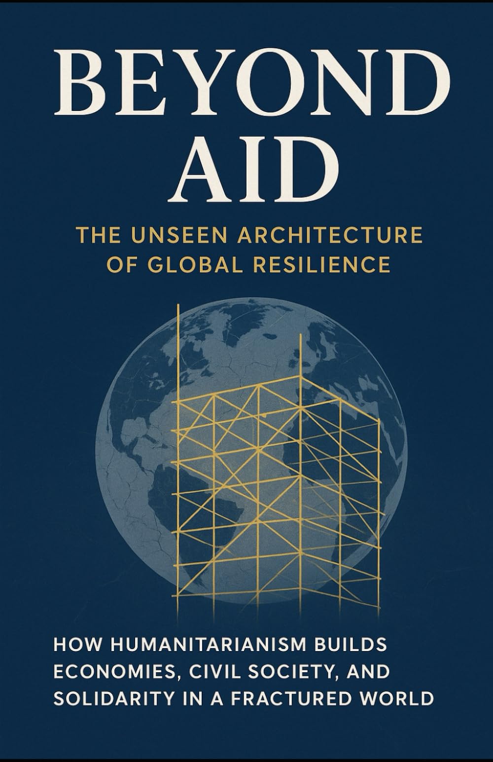 Beyond Aid: The Unseen Architecture of Global Resilience: How Humanitarianism Builds Economies, Civil Society, and Solidarity in a Fractured World