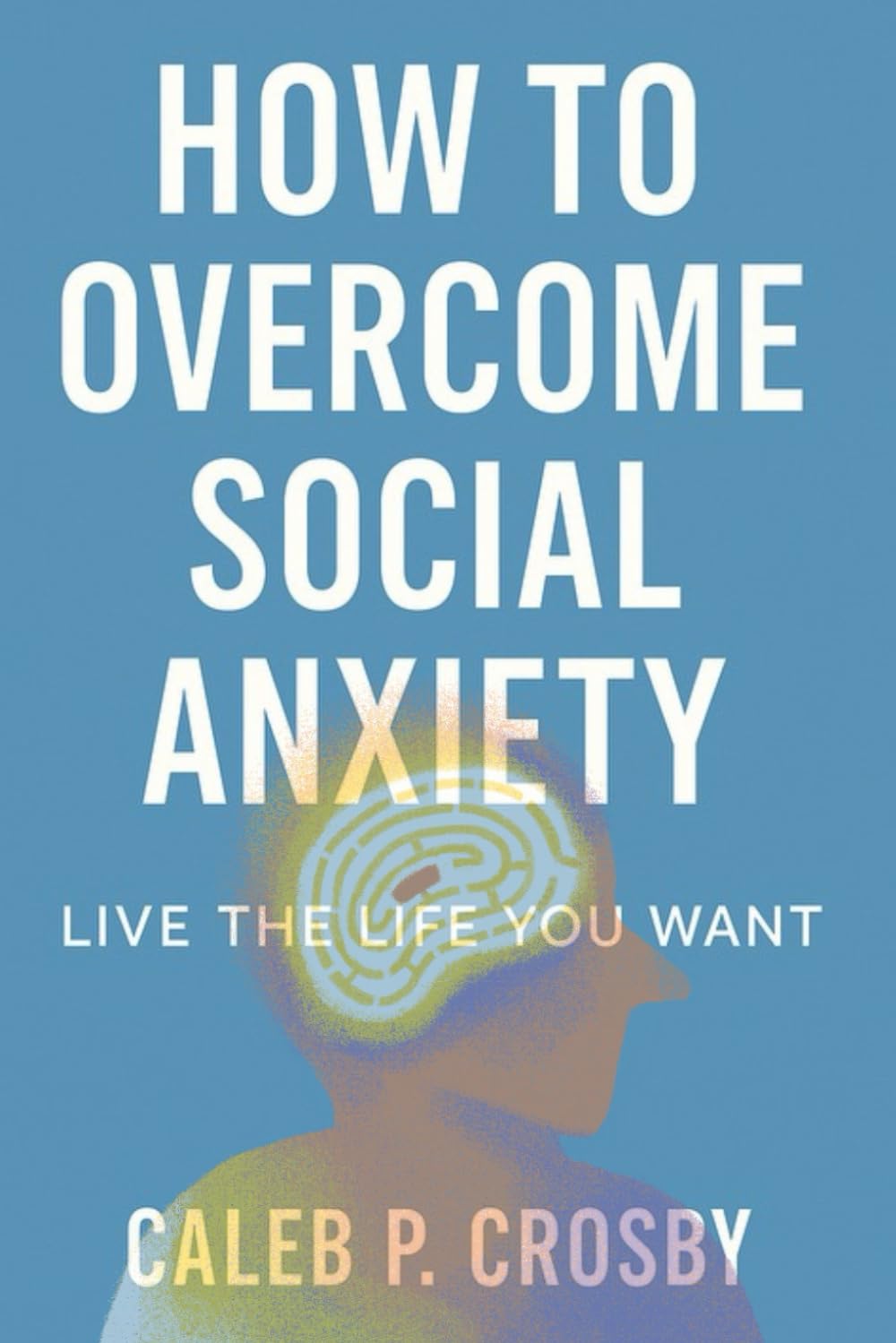 How To Overcome Social Anxiety: Live The Life You Want