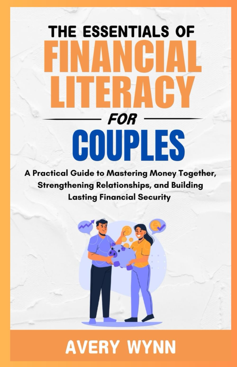 THE ESSENTIALS OF FINANCIAL LITERACY FOR COUPLES: A Practical Guide to Mastering Money Together, Strengthening Relationships and Building Lasting Financial Security