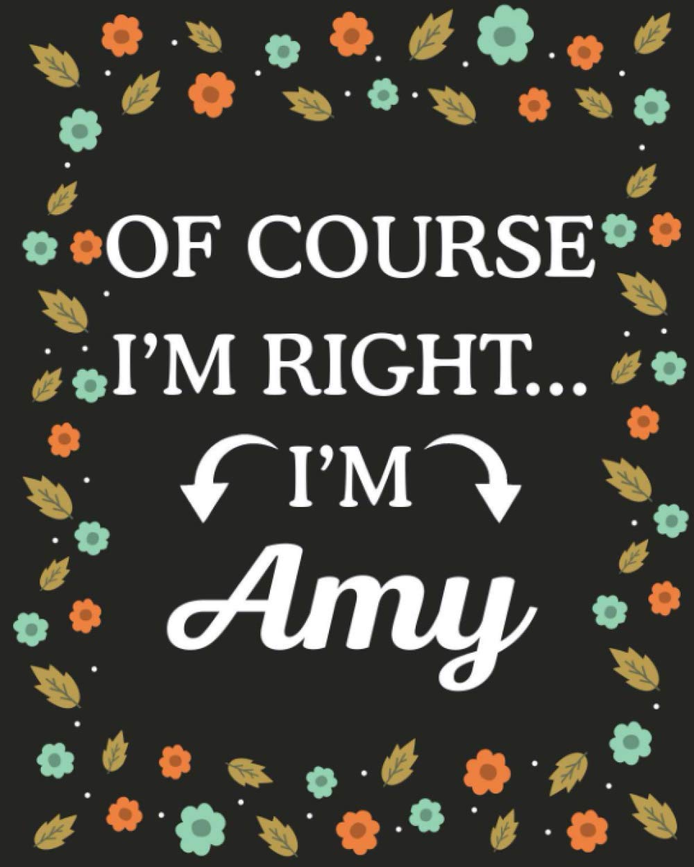 Of Course I'M Right... I'm Amy: Lined Writing Notebook with Personalized Name Amy, Gift Idea for Amy, 120 Pages