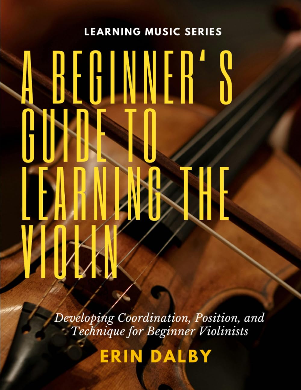 A Beginner's Guide to Learning the Violin: Developing Coordination, Position, and Technique for Beginner Violinists (Music Learning Series)