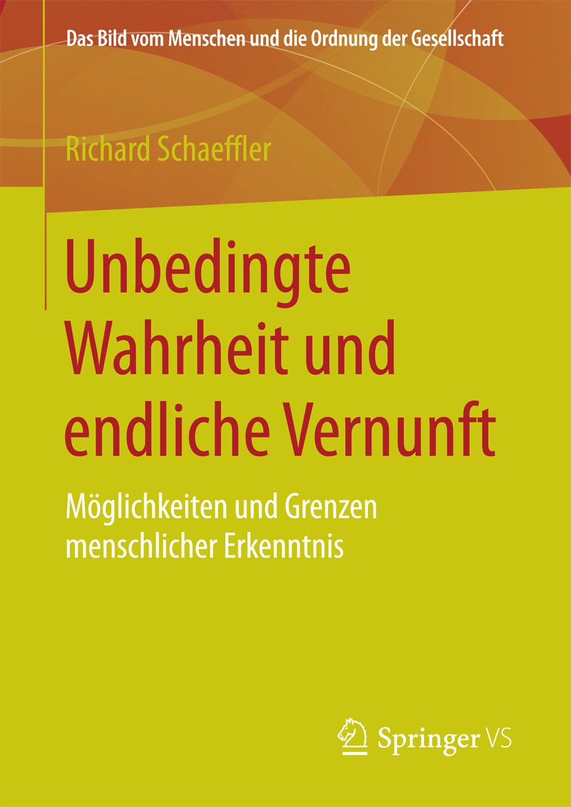 Unbedingte Wahrheit und endliche Vernunft: Möglichkeiten und Grenzen menschlicher Erkenntnis (Das Bild vom Menschen und die Ordnung der Gesellschaft)