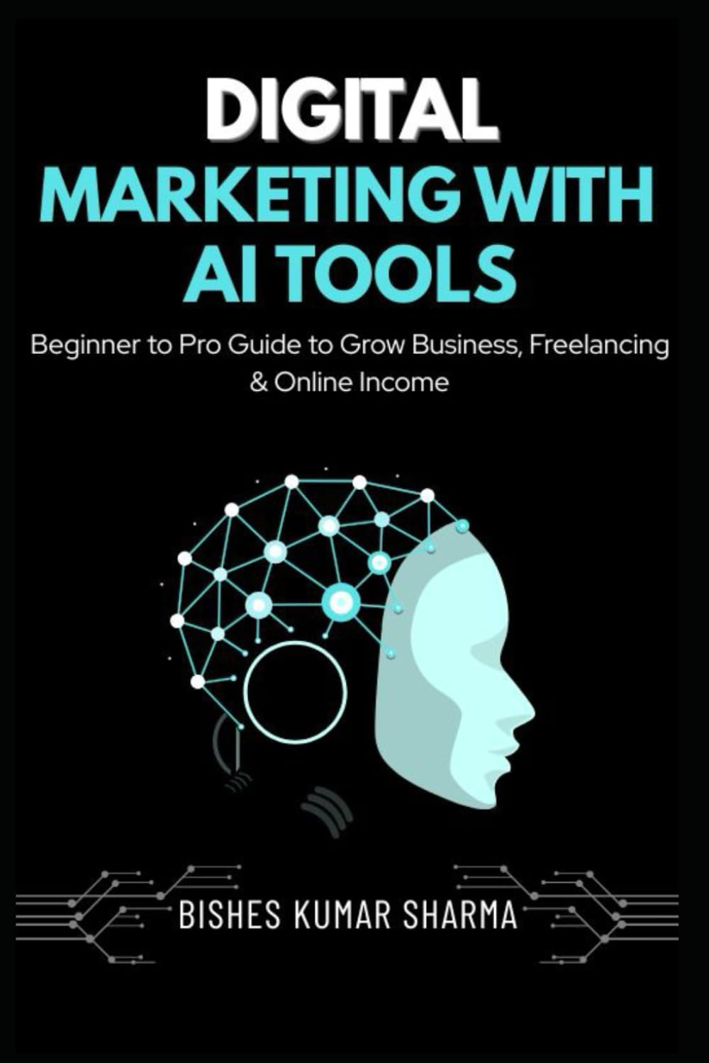 Digital Marketing with AI Tools: Beginner to Pro Guide to Artificial Intelligence, SEO, Social Media, Google Ads, Freelancing & Online Income