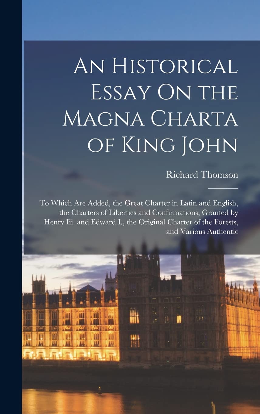 An Historical Essay On the Magna Charta of King John: To Which Are Added, the Great Charter in Latin and English, the Charters of Liberties and ... Charter of the Forests, and Various Authentic