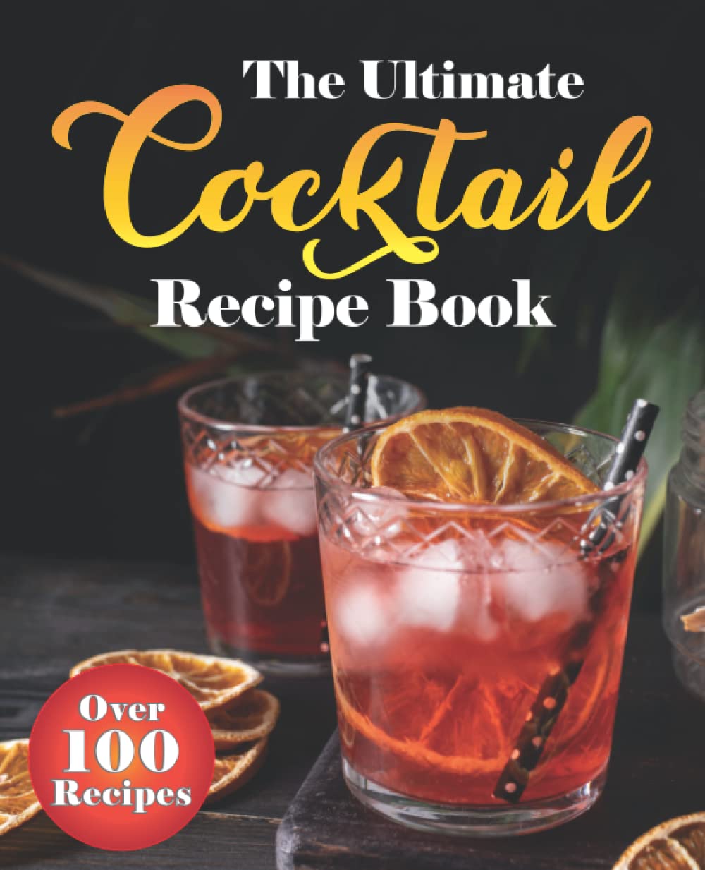 The Ultimate Cocktail Recipe Book: Over 100 Proven, Classic & Modern Cocktail Recipes with Easy to Follow Instructions for Every Day. (Gin, Vodka, Whiskey, Rum, Non-Alcoholic and More)