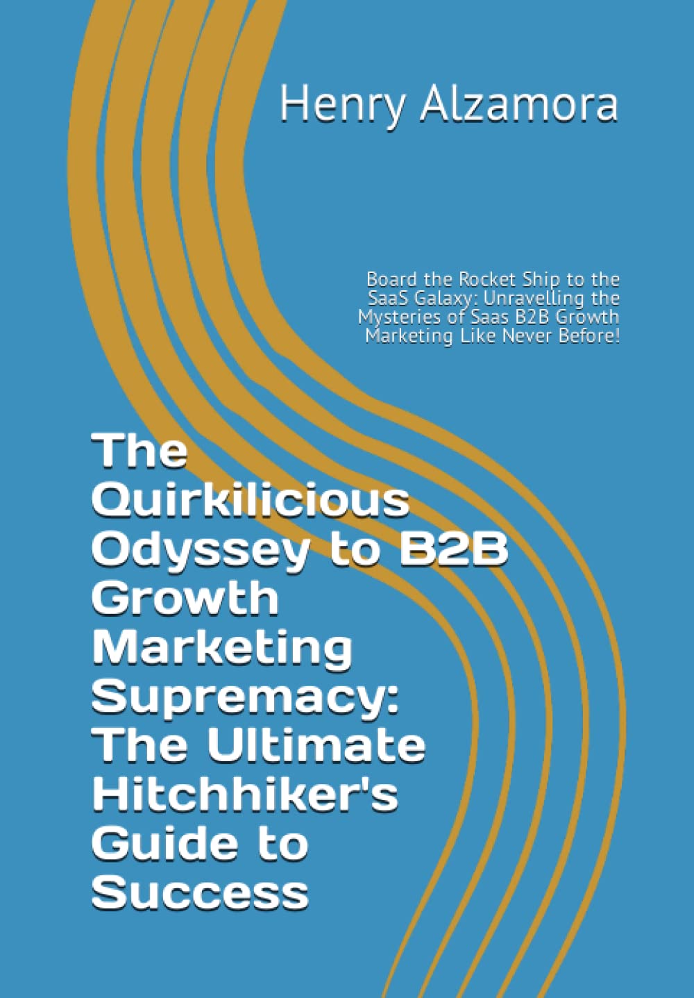 The B2B Growth Marketing Supremacy: The Ultimate Hitchhiker's Guide to Success.: Board the Rocket Ship to the SaaS Galaxy: Unravelling the Mysteries of Saas B2B Growth Marketing Like Never Before!