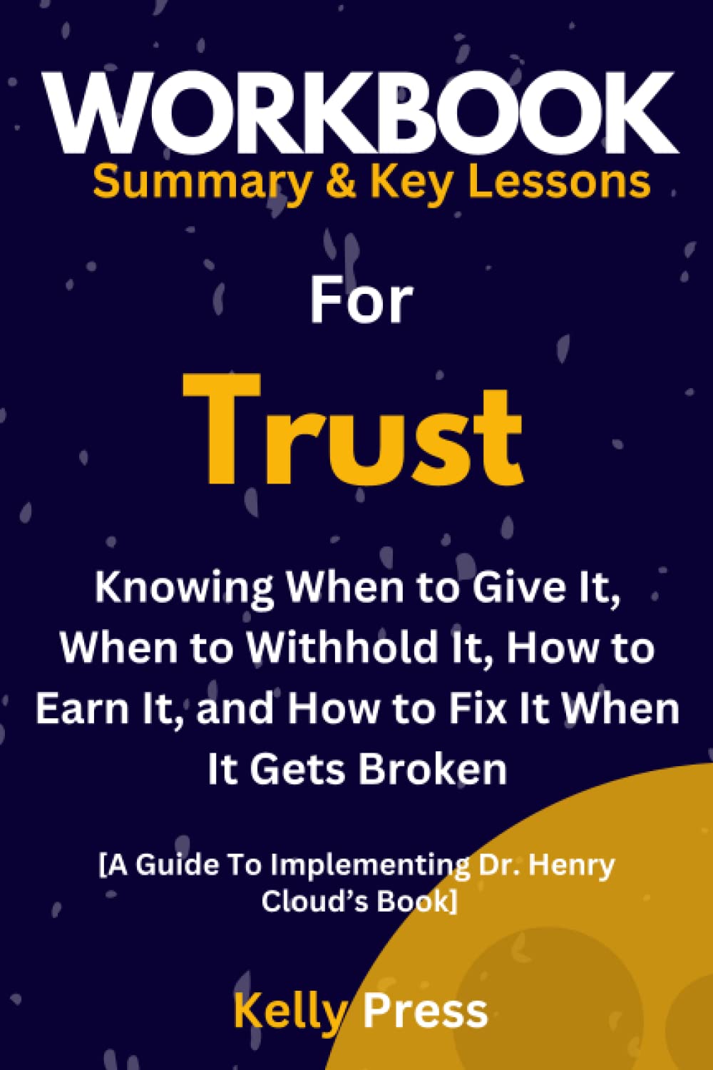 Workbook For Trust: Knowing When to Give It, When to Withhold It, How to Earn It, and How to Fix It When It Gets Broken: A Guide to Implementing Dr. Henry Cloud’s Book