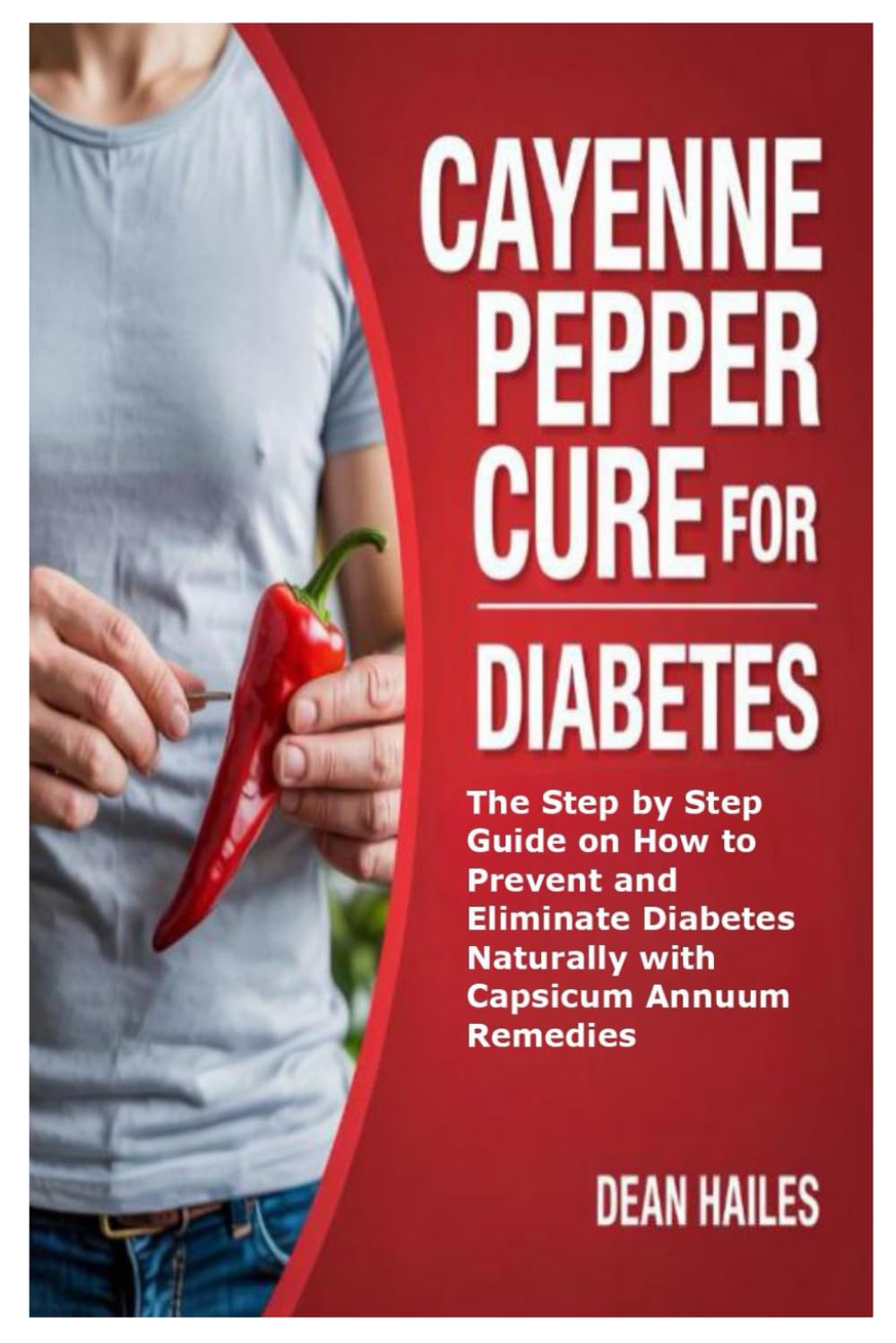 Cayenne Pepper Cure for Diabetes: The Step by Step Guide on How to Prevent and Eliminate Diabetes Naturally with Capsicum Annuum Remedies