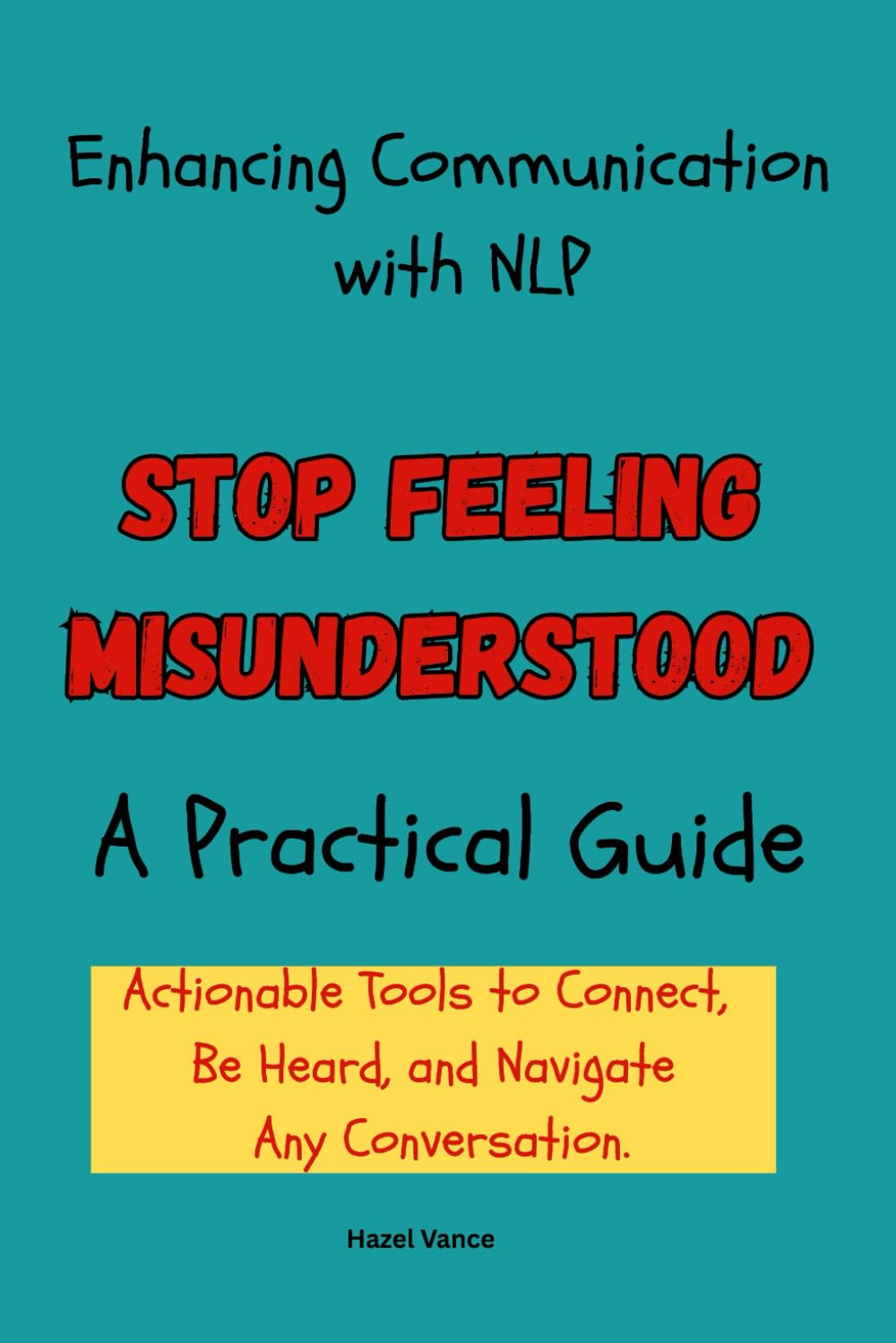 Enhancing Communication with NLP: A Practical Guide: Stop Feeling Misunderstood: Actionable Tools to Connect, Be Heard, and Navigate Any Conversation.
