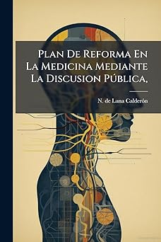 Plan De Reforma En La Medicina Mediante La Discusion Pública,: Y La Necesidad De Que Los Gobiernos Establezcan Su Mutua Correspondencia De Nacion A ... Bien Del Genero Humano... (Spanish Edition)