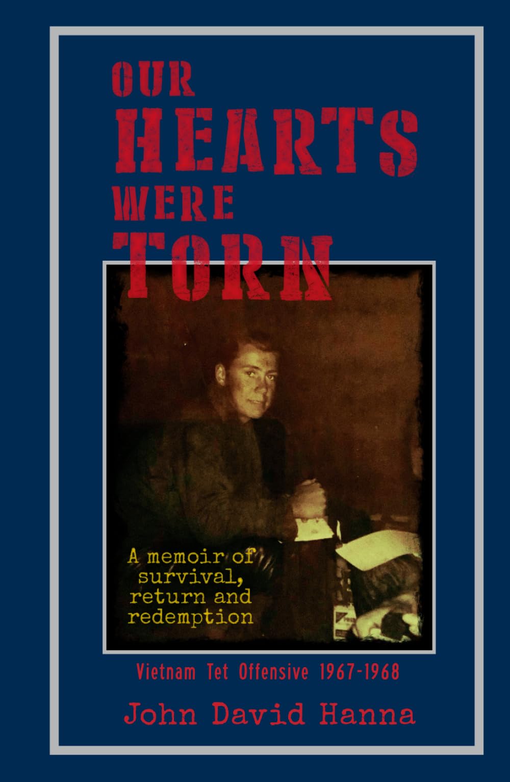 Our Hearts Were Torn: A Memoir of Survival, Return, and Redemption: Vietnam Tet Offensive 1967-1968