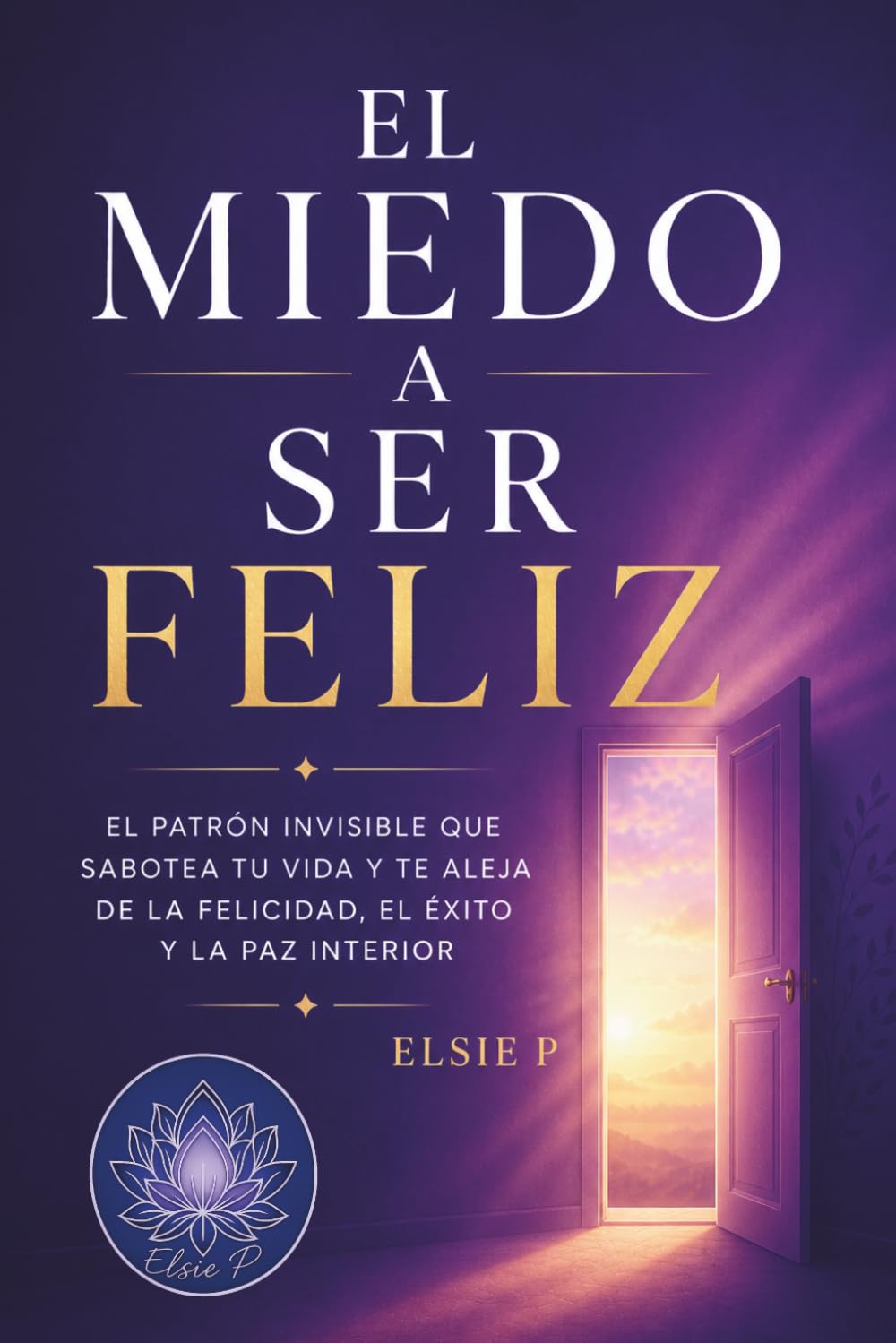 El Miedo a Ser Feliz: El Patrón Invisible que Sabotea tu Vida y te Aleja de la Felicidad, el Éxito y la Paz Interior (El Poder de tu Existencia)