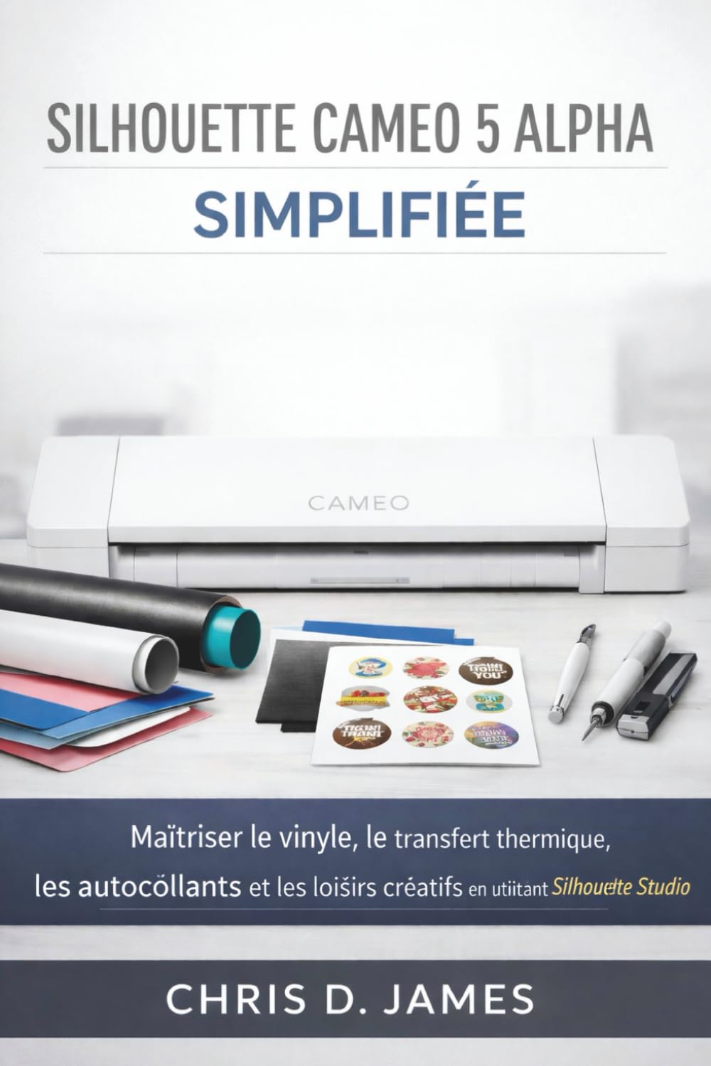 SILHOUETTE CAMEO 5 ALPHA SIMPLIFIÉE: Maîtriser le vinyle, le transfert thermique, les autocollants et les loisirs créatifs en utilisant Silhouette Studio