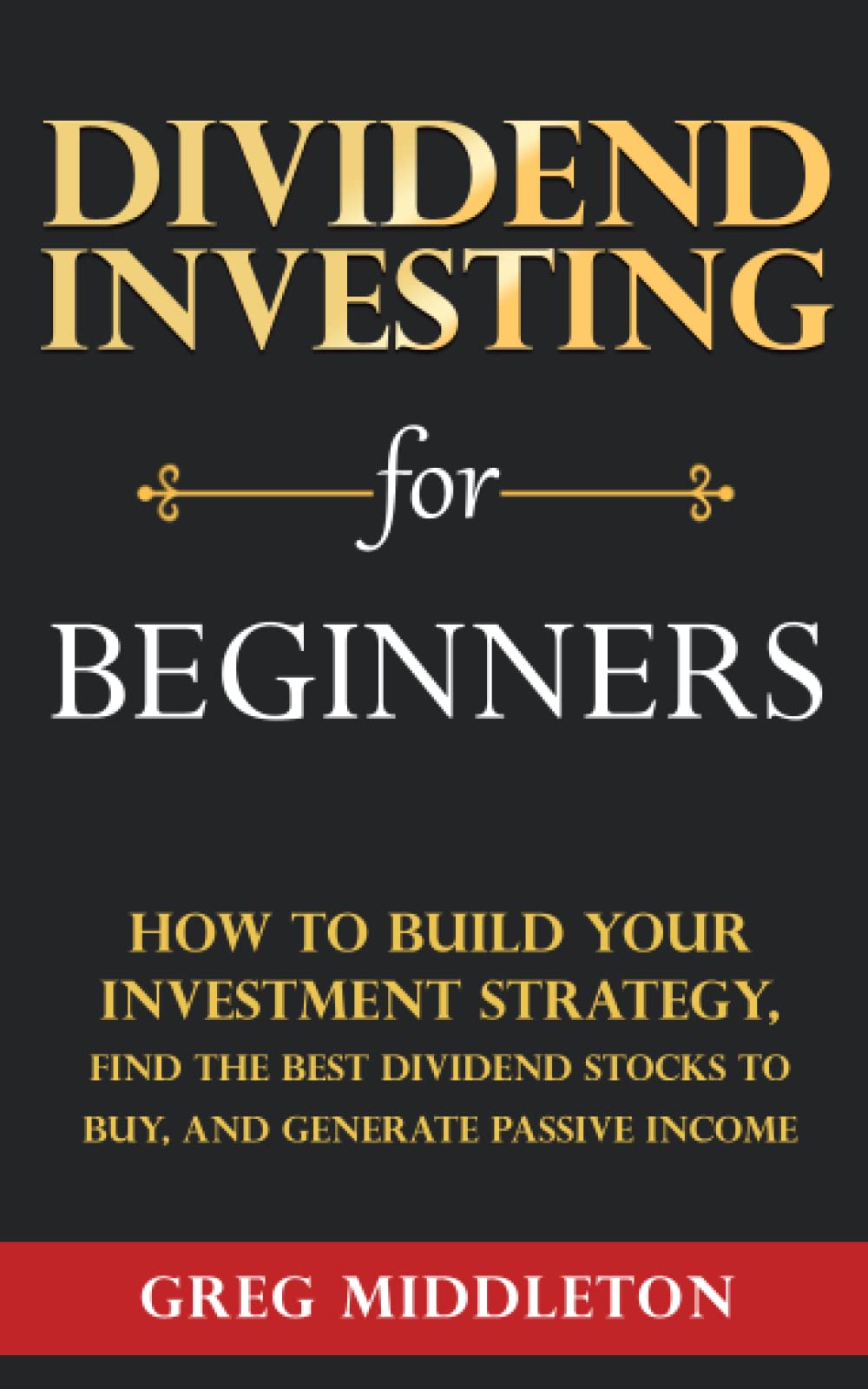 Dividend Investing for Beginners: How to Build Your Investment Strategy, Find the Best Dividend Stocks to Buy, and Generate Passive Income