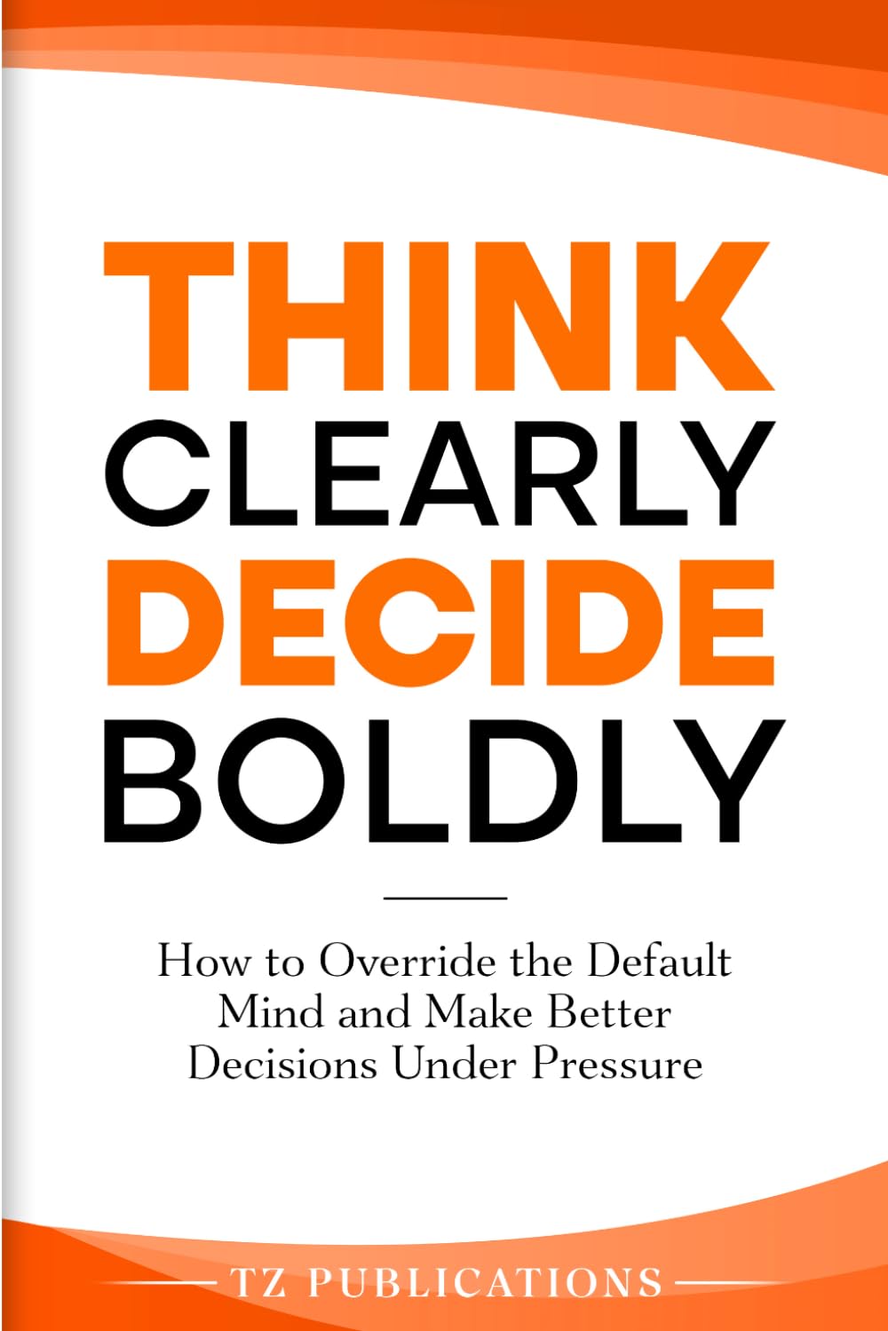 Think Clearly, Decide Boldly: How to override the default mind and make better decisions under pressure