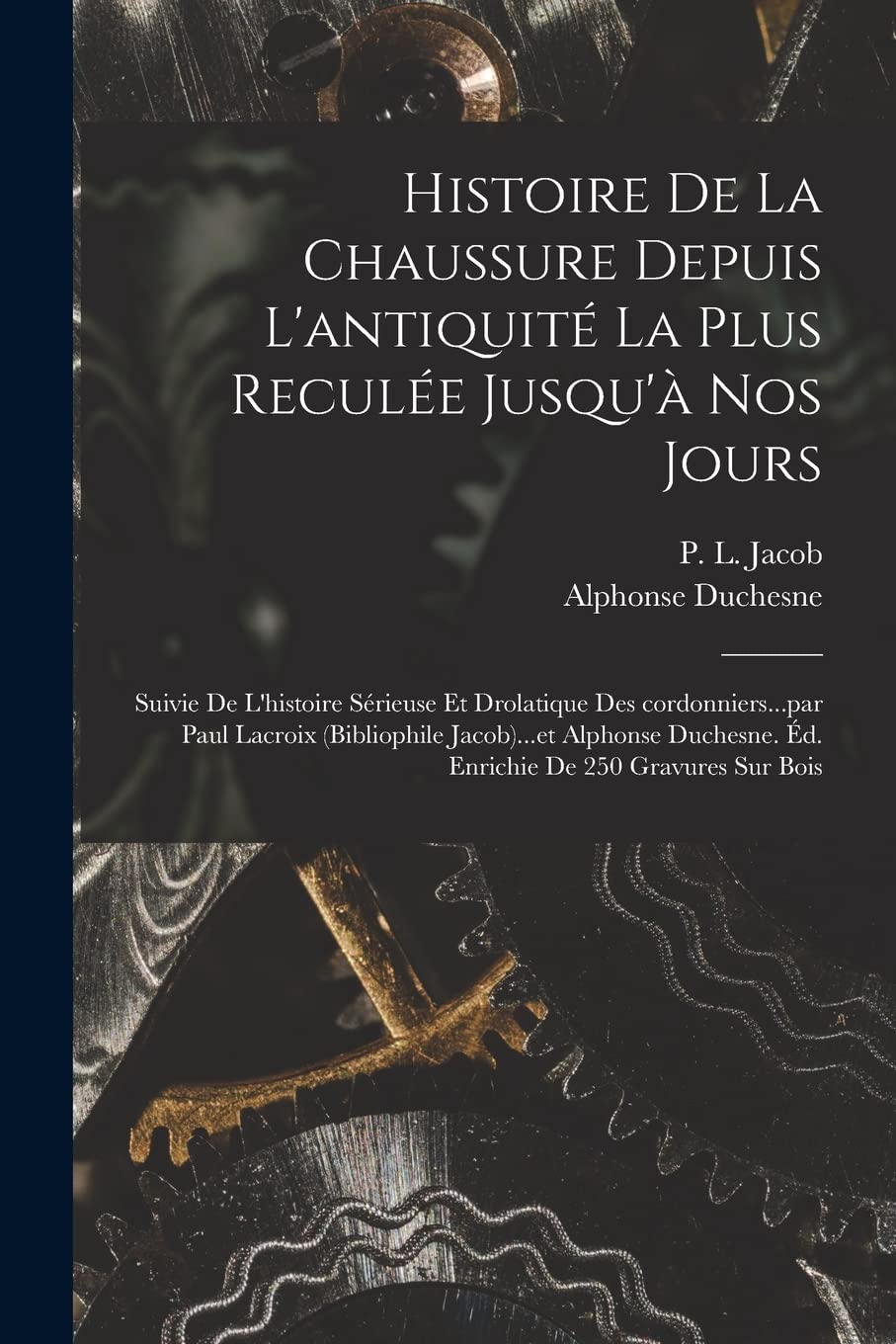 Histoire de la chaussure depuis l'antiquité la plus reculée jusqu'à nos jours; suivie de l'histoire sérieuse et drolatique des cordonniers...par Paul ... Éd. enrichie de 250 gravures sur bois