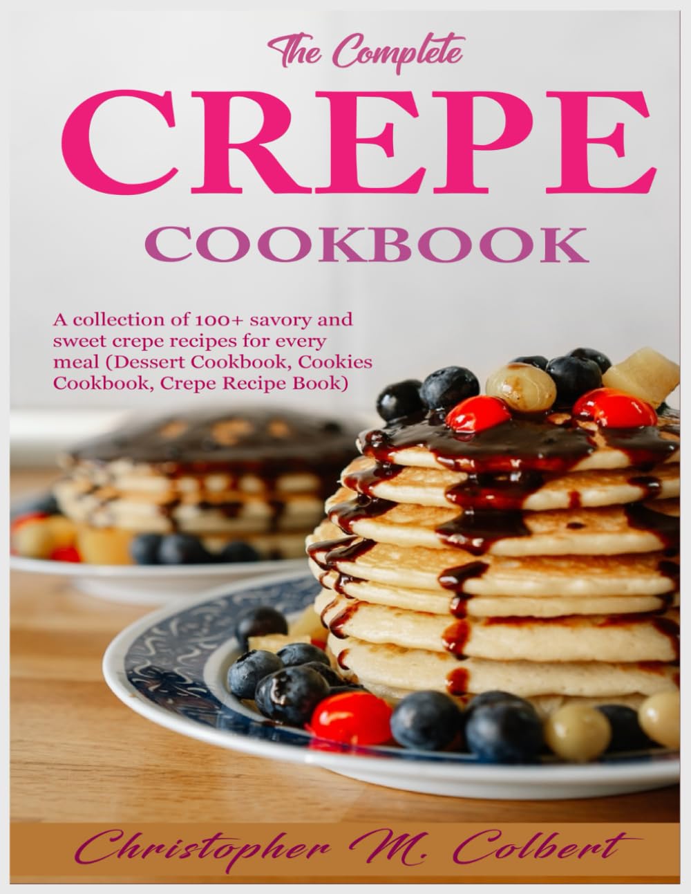 The Complete Crepe Cookbook: A collection of 100+ savory and sweet crepe recipes for every meal (Dessert Cookbook, Cookies Cookbook, Crepe Recipe Book