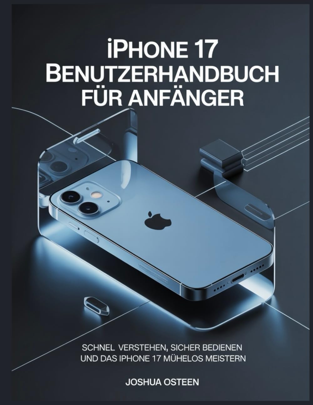 IPHONE 17 BENUTZERHANDBUCH FÜR ANFÄNGER: Schnell verstehen, sicher bedienen und das iPhone 17 mühelos meistern