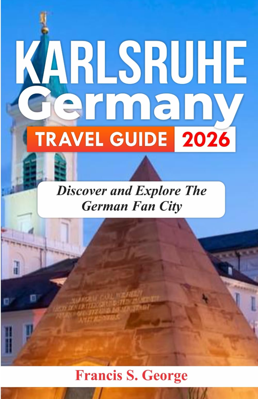 KARLSRUHE GERMANY TRAVEL GUIDE 2026: Discover and Explore the German Fan City (The Traveler Trails of Discovery)