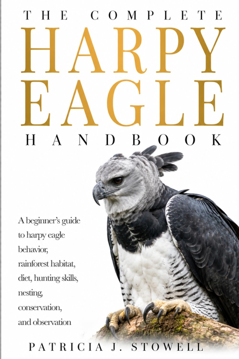 THE COMPLETE HARPY EAGLE HANDBOOK: A beginner’s guide to harpy eagle behavior, rainforest habitat, diet, hunting skills, nesting, conservation, and observation