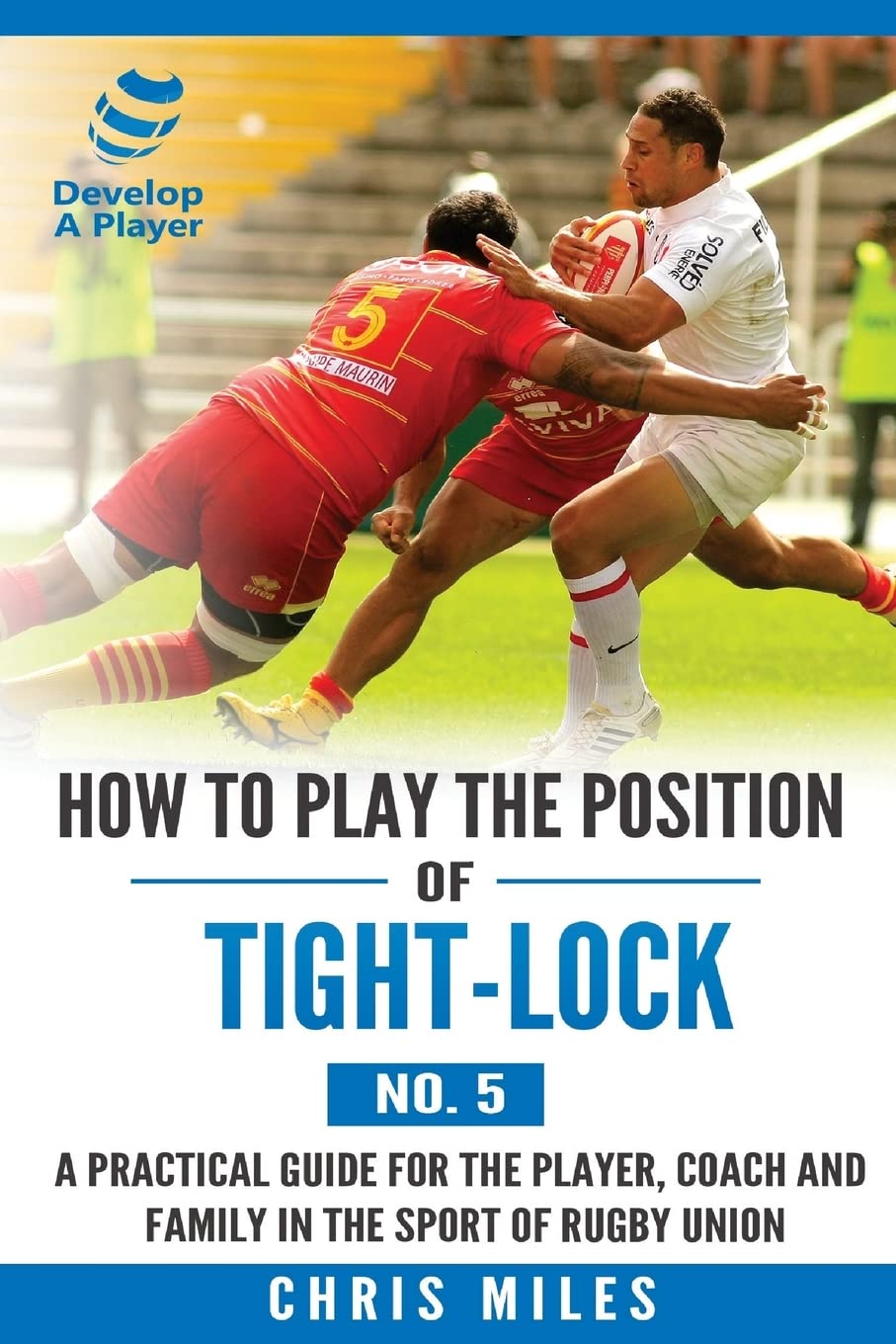 How to play the position of Tight-lock (No. 5): A practical guide for the player, coach and family in the sport of rugby union: Volume 5 (Develop A Player)