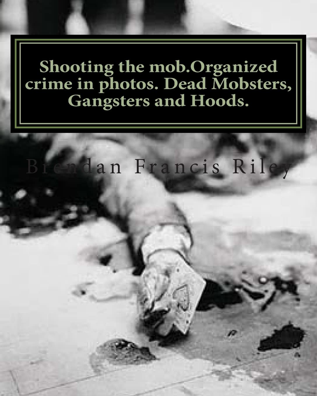 Shooting the mob.Organized crime in photos. Dead Mobsters, Gangsters and Hoods.: Volume 2