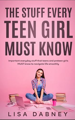 The Stuff Every Teen Girl MUST Know: Important Everyday Stuff that Teens and Pre-teens Girls MUST Know to Navigate Life