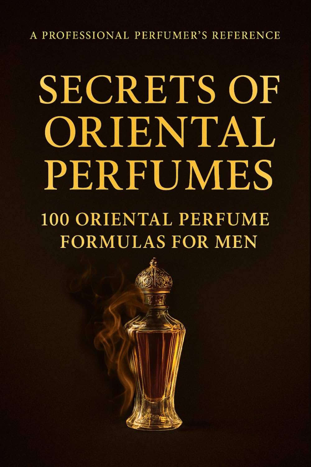 Secrets of Oriental Perfumes: 100 Professional Formulas for Men (Fragrance Guide)