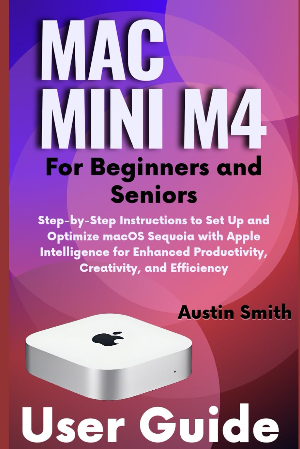 Mac Mini M4 User Guide for Beginners and Seniors: Step-by-Step Instructions to Set Up and Optimize macOS Sequoia with Apple Intelligence for Enhanced ... (AI, TECH REVIEWS AND GADGETS UPDATES)