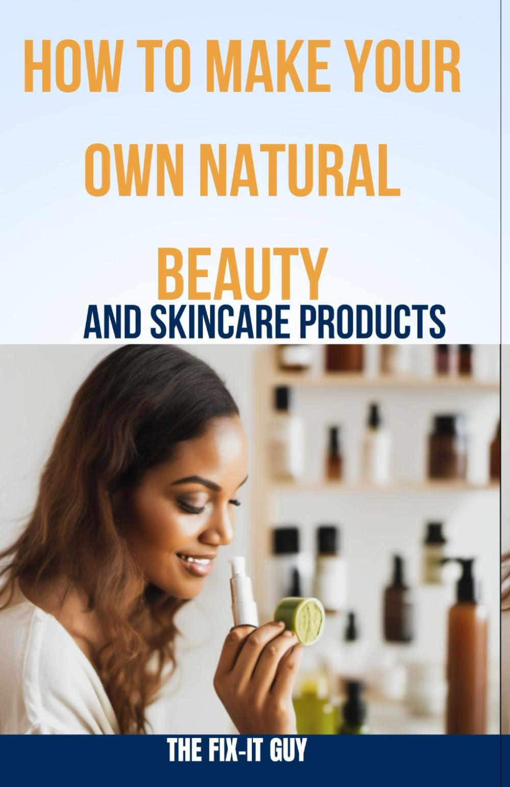 How to Make Your Own Natural Beauty and Skincare Products: DIY Organic Cosmetics Using Herbs, Oils and Plant Ingredients (The Self-Help Fixer)